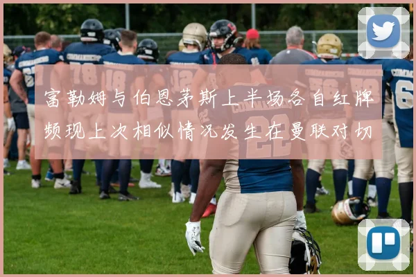 富勒姆与伯恩茅斯上半场各自红牌频现上次相似情况发生在曼联对切尔西