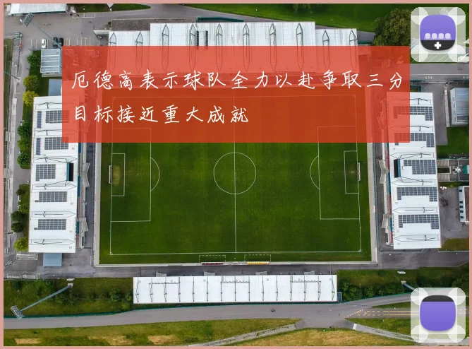 厄德高表示球队全力以赴争取三分目标接近重大成就