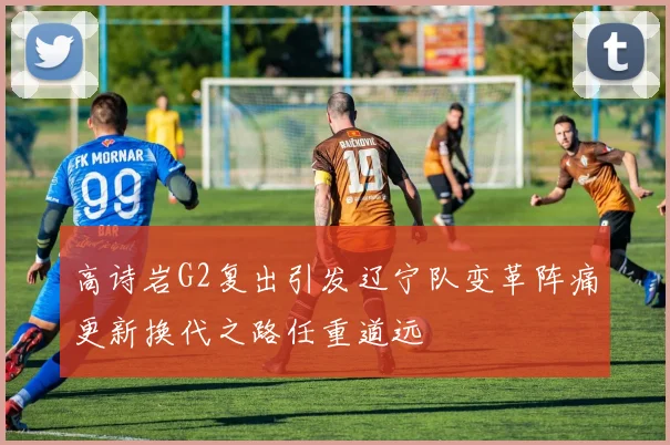 高诗岩G2复出引发辽宁队变革阵痛更新换代之路任重道远