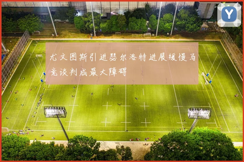 尤文图斯引进瑟尔洛特进展缓慢马竞谈判成最大障碍