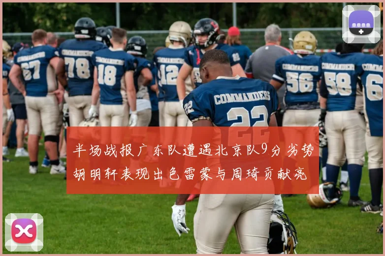 半场战报广东队遭遇北京队9分劣势胡明轩表现出色雷蒙与周琦贡献亮眼数据