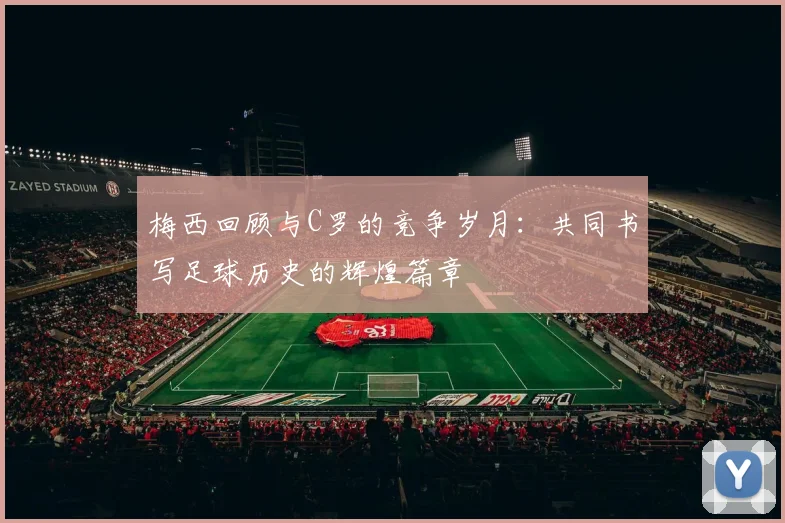 梅西回顾与C罗的竞争岁月：共同书写足球历史的辉煌篇章