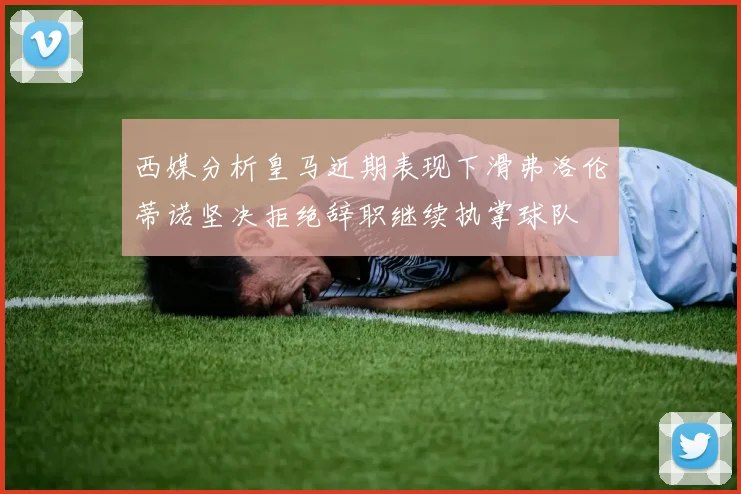 西媒分析皇马近期表现下滑弗洛伦蒂诺坚决拒绝辞职继续执掌球队