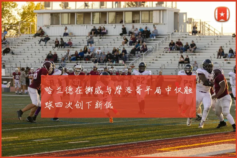 哈兰德在挪威与摩洛哥平局中仅触球四次创下新低