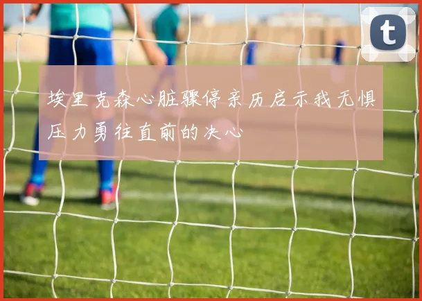 埃里克森心脏骤停亲历启示我无惧压力勇往直前的决心