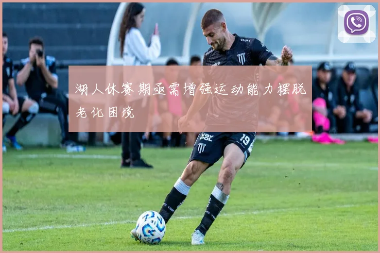 湖人休赛期亟需增强运动能力摆脱老化困境
