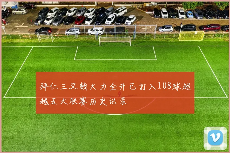 拜仁三叉戟火力全开已打入108球超越五大联赛历史记录