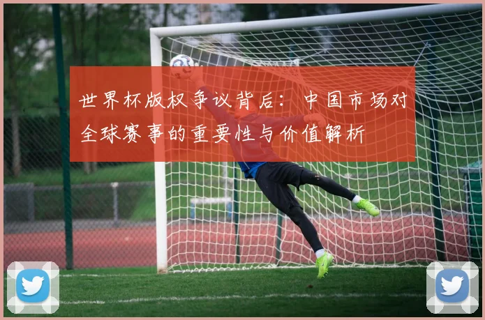 世界杯版权争议背后：中国市场对全球赛事的重要性与价值解析