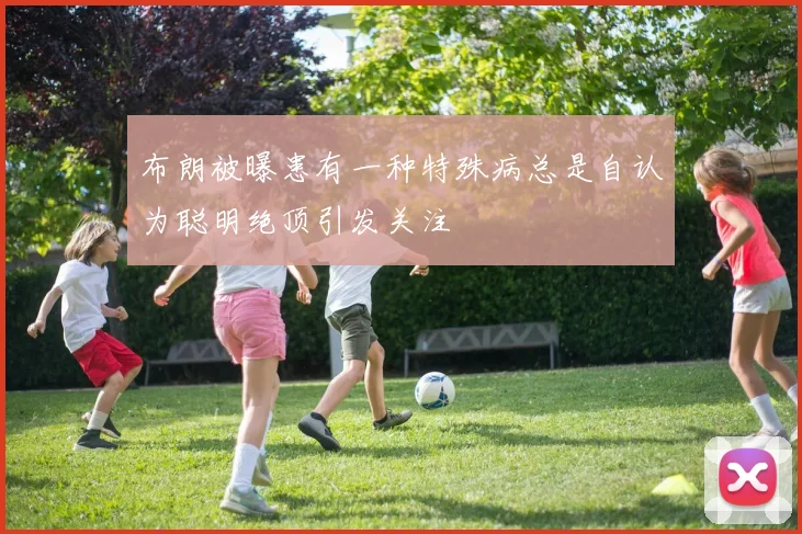 布朗被曝患有一种特殊病总是自认为聪明绝顶引发关注